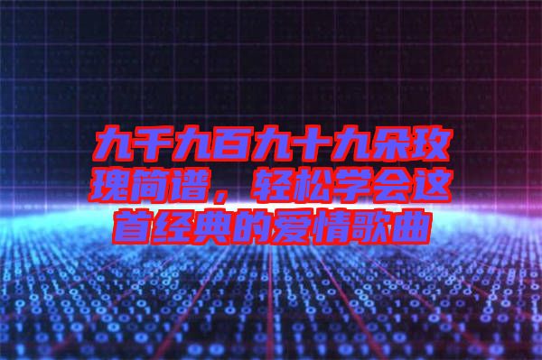 九千九百九十九朵玫瑰簡(jiǎn)譜，輕松學(xué)會(huì)這首經(jīng)典的愛情歌曲