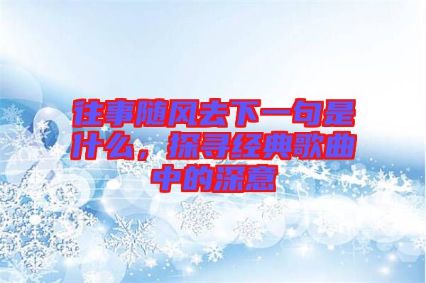 往事隨風去下一句是什么，探尋經(jīng)典歌曲中的深意