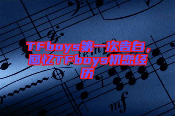 TFboys第一次告白，回憶TFboys初戀經(jīng)歷