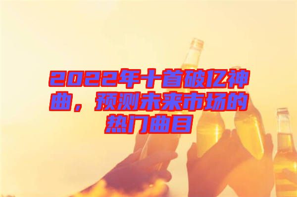 2022年十首破億神曲，預(yù)測未來市場的熱門曲目