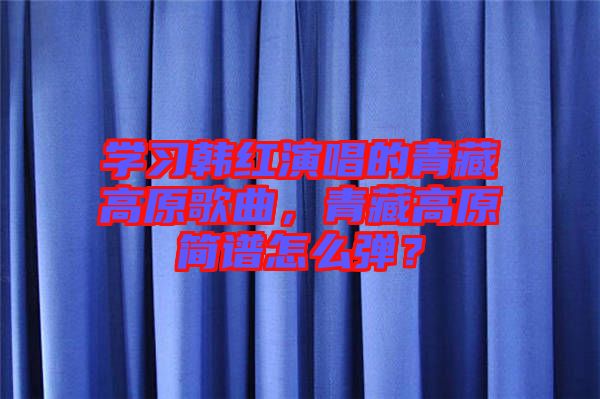 學(xué)習(xí)韓紅演唱的青藏高原歌曲，青藏高原簡譜怎么彈？