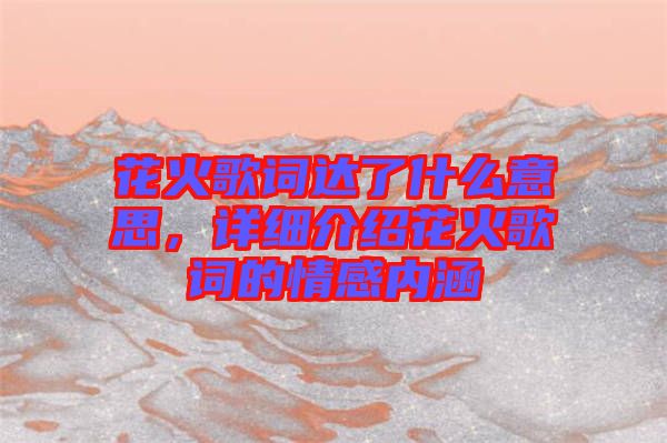 花火歌詞達了什么意思，詳細介紹花火歌詞的情感內涵
