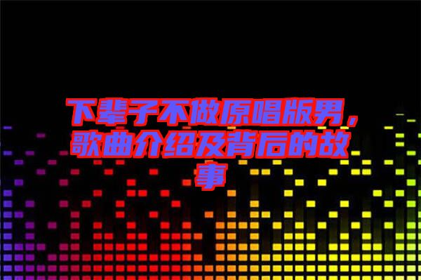 下輩子不做原唱版男，歌曲介紹及背后的故事