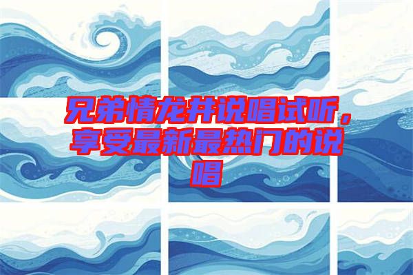 兄弟情龍井說唱試聽，享受最新最熱門的說唱
