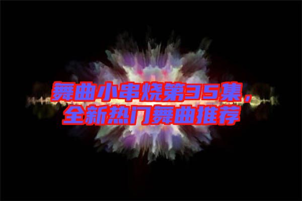 舞曲小串燒第35集，全新熱門舞曲推薦