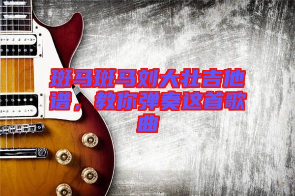 斑馬斑馬劉大壯吉他譜，教你彈奏這首歌曲