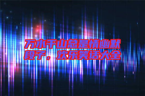 萬水千山總是情幽默段子，歡樂笑話大全