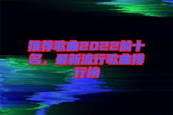 推薦歌曲2022前十名，最新流行歌曲排行榜
