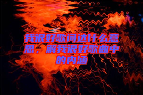 我很好歌詞達(dá)什么意思，解我很好歌曲中的內(nèi)涵