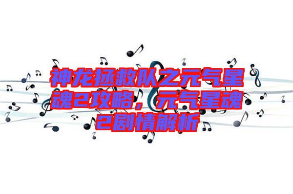 神龍拯救隊(duì)之元?dú)庑腔?攻略，元?dú)庑腔?劇情解析