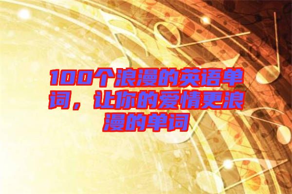 100個(gè)浪漫的英語單詞，讓你的愛情更浪漫的單詞