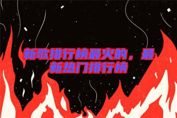 新歌排行榜最火的，最新熱門排行榜