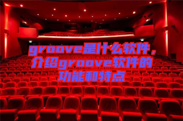 groove是什么軟件，介紹groove軟件的功能和特點