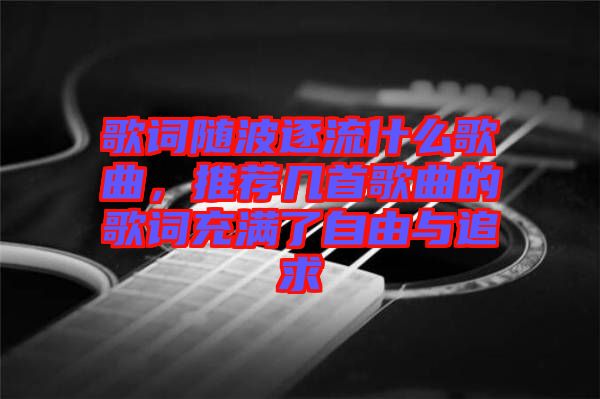 歌詞隨波逐流什么歌曲，推薦幾首歌曲的歌詞充滿了自由與追求