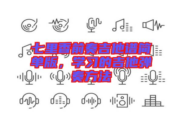 七里香前奏吉他譜簡單版，學習的吉他彈奏方法