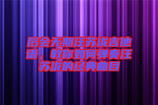 后會(huì)無期汪蘇瀧吉他譜，教你如何彈奏汪蘇瀧的經(jīng)典曲目
