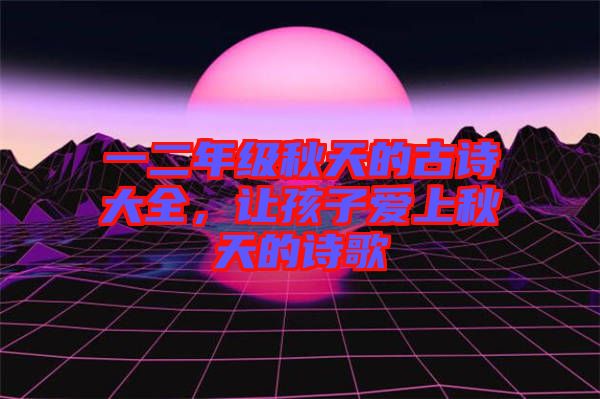 一二年級(jí)秋天的古詩(shī)大全，讓孩子愛上秋天的詩(shī)歌
