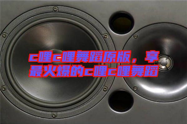 c哩c哩舞蹈原版，享最火爆的c哩c哩舞蹈