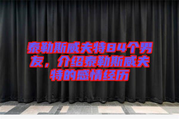 泰勒斯威夫特84個男友，介紹泰勒斯威夫特的感情經(jīng)歷