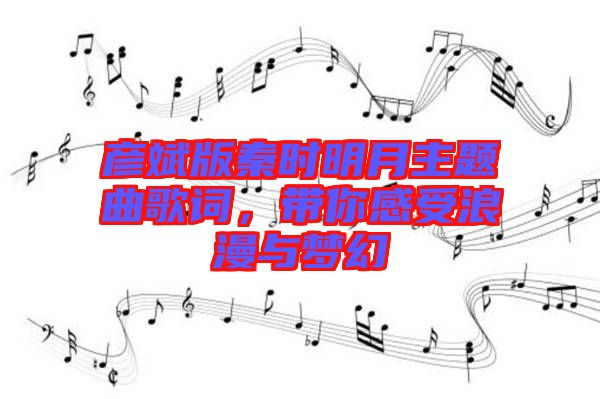 彥斌版秦時(shí)明月主題曲歌詞，帶你感受浪漫與夢(mèng)幻