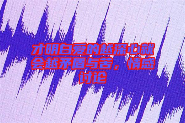 才明白愛的越深心就會越矛盾與苦，情感討論
