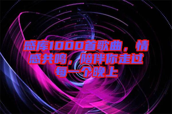 感庫1000首歌曲，情感共鳴，陪伴你走過每一個晚上