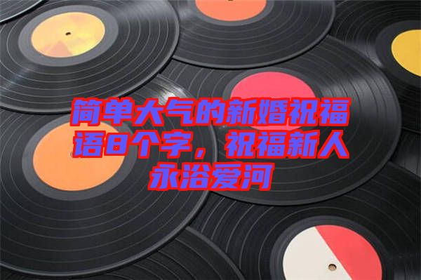 簡(jiǎn)單大氣的新婚祝福語8個(gè)字，祝福新人永浴愛河