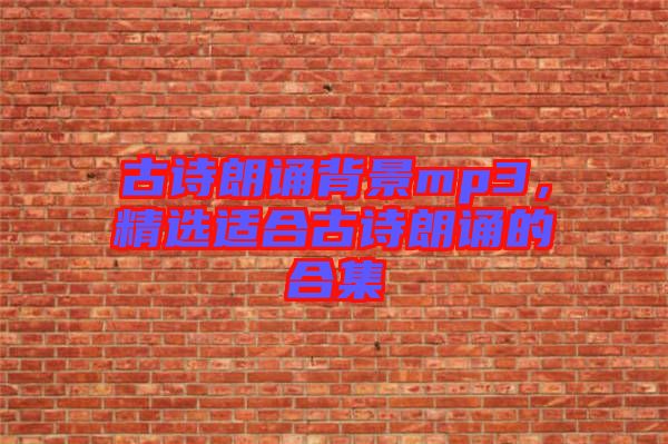 古詩朗誦背景mp3，精選適合古詩朗誦的合集