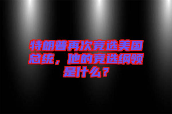 特朗普再次競(jìng)選美國(guó)總統(tǒng)，他的競(jìng)選綱領(lǐng)是什么？