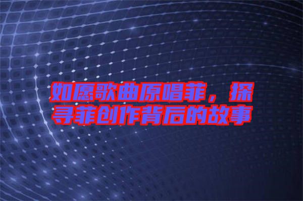 如愿歌曲原唱菲，探尋菲創(chuàng)作背后的故事