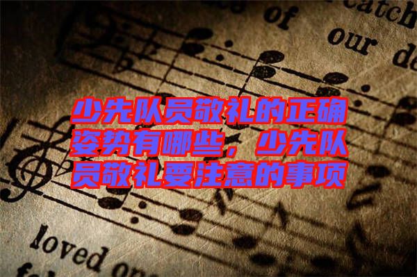 少先隊(duì)員敬禮的正確姿勢(shì)有哪些，少先隊(duì)員敬禮要注意的事項(xiàng)