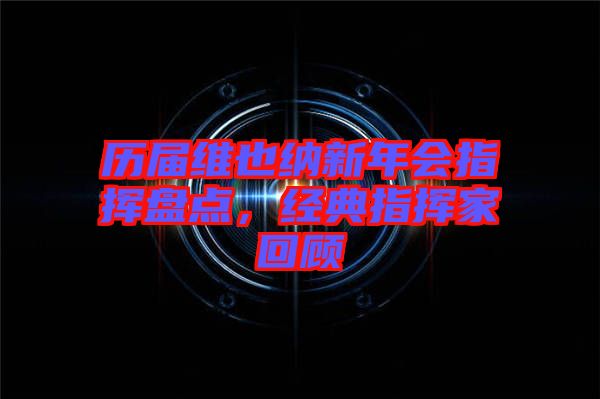 歷屆維也納新年會指揮盤點，經(jīng)典指揮家回顧