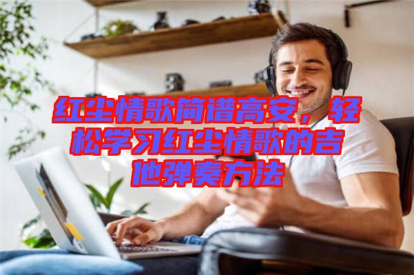 紅塵情歌簡(jiǎn)譜高安，輕松學(xué)習(xí)紅塵情歌的吉他彈奏方法