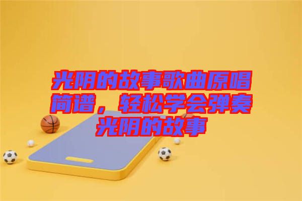 光陰的故事歌曲原唱簡譜，輕松學(xué)會彈奏光陰的故事