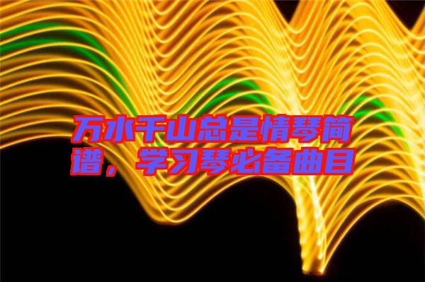 萬水千山總是情琴簡譜，學(xué)習(xí)琴必備曲目