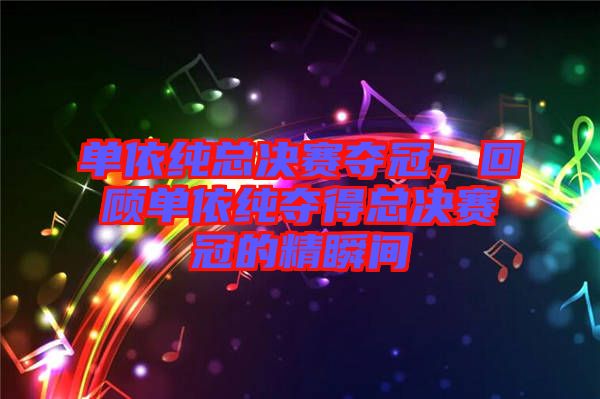 單依純總決賽奪冠，回顧單依純奪得總決賽冠的精瞬間