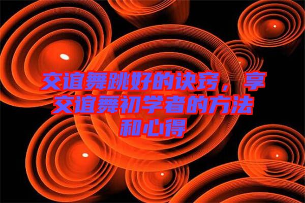 交誼舞跳好的訣竅，享交誼舞初學(xué)者的方法和心得