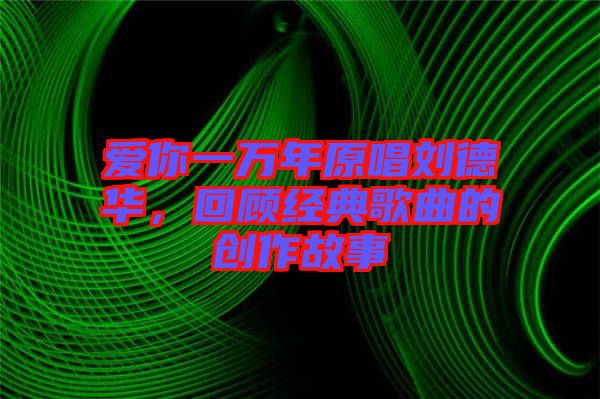 愛你一萬年原唱?jiǎng)⒌氯A，回顧經(jīng)典歌曲的創(chuàng)作故事