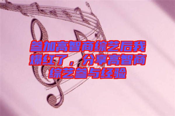 參加高智商綜藝后我爆紅了，分享高智商綜藝參與經(jīng)驗(yàn)