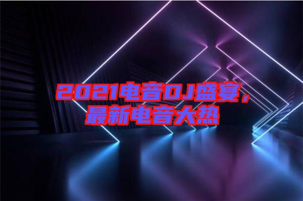 2021電音DJ盛宴，最新電音大熱