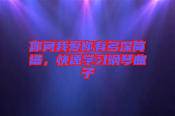 你問我愛你有多深簡譜，快速學(xué)習(xí)鋼琴曲子