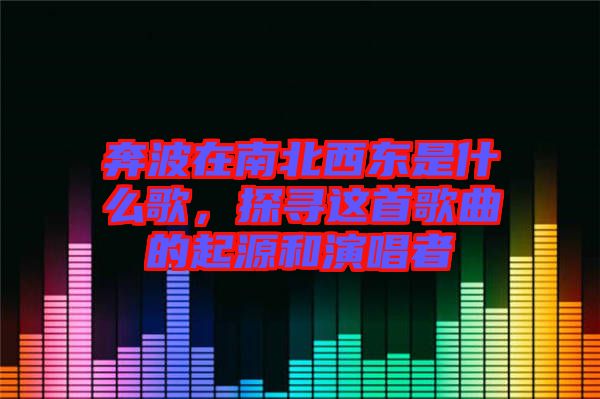 奔波在南北西東是什么歌，探尋這首歌曲的起源和演唱者