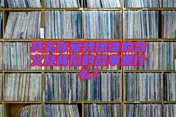 其實你愛我像誰的含義及背后的故事是什么？