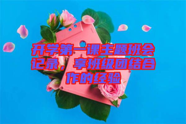 開學(xué)第一課主題班會(huì)記錄，享班級(jí)團(tuán)結(jié)合作的經(jīng)驗(yàn)
