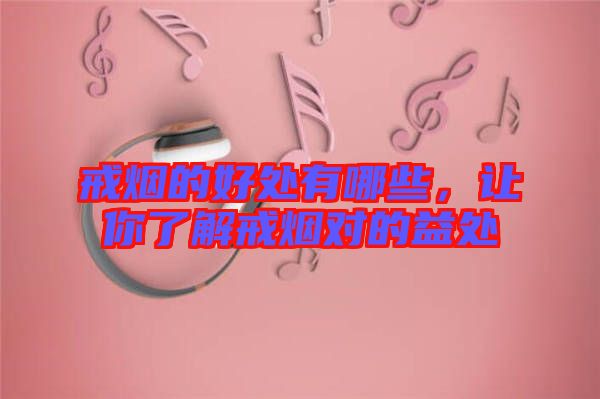 戒煙的好處有哪些，讓你了解戒煙對(duì)的益處
