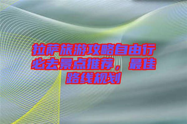 拉薩旅游攻略自由行必去景點(diǎn)推薦，最佳路線規(guī)劃