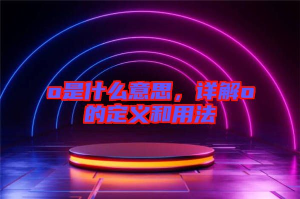 o是什么意思，詳解o的定義和用法