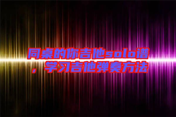 同桌的你吉他solo譜，學(xué)習(xí)吉他彈奏方法