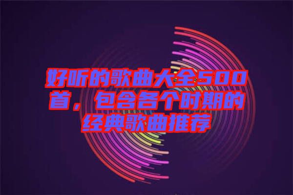 好聽的歌曲大全500首，包含各個時期的經典歌曲推薦