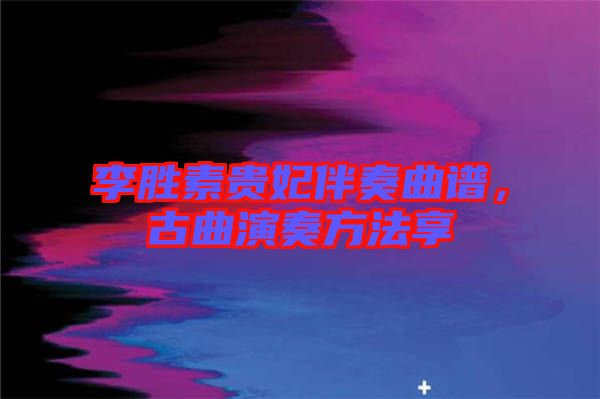 李勝素貴妃伴奏曲譜，古曲演奏方法享